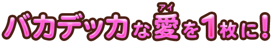 バカデッカな愛を1枚に!
